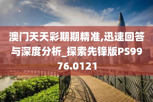 澳门天天彩期期精准,迅速回答与深度分析_探索先锋版PS9976.0121