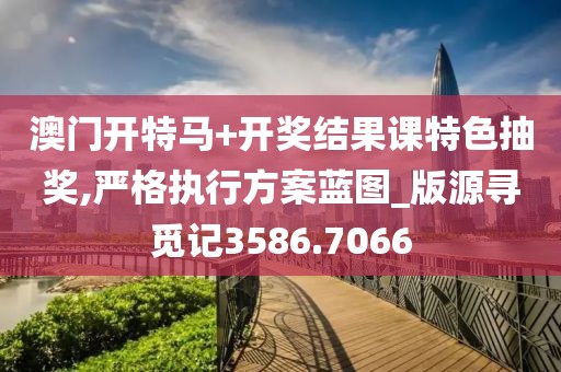 澳门开特马+开奖结果课特色抽奖,严格执行方案蓝图_版源寻觅记3586.7066