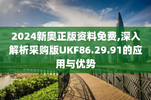 2024新奥正版资料免费,深入解析采购版UKF86.29.91的应用与优势