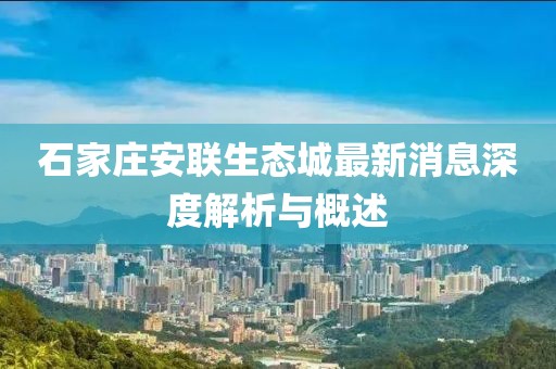 石家庄安联生态城最新消息深度解析与概述