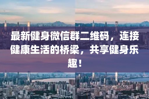 最新健身微信群二维码，连接健康生活的桥梁，共享健身乐趣！