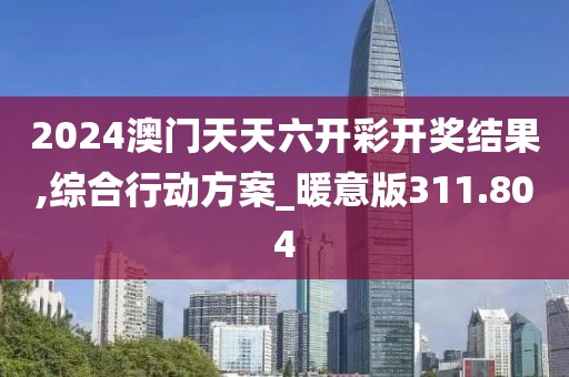 2024澳门天天六开彩开奖结果,综合行动方案_暖意版311.804