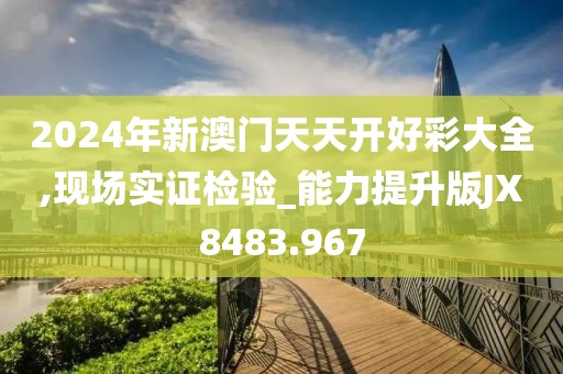 2024年新澳门天天开好彩大全,现场实证检验_能力提升版JX8483.967