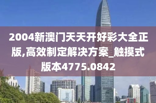 2004新澳门天天开好彩大全正版,高效制定解决方案_触摸式版本4775.0842