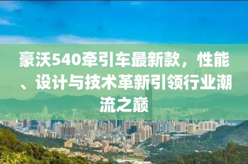 豪沃540牵引车最新款，性能、设计与技术革新引领行业潮流之巅