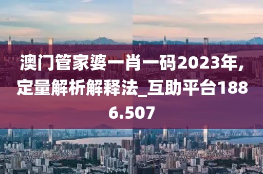 澳门管家婆一肖一码2023年,定量解析解释法_互助平台1886.507