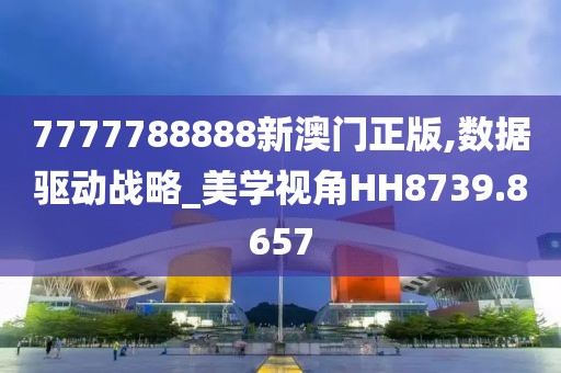 7777788888新澳门正版,数据驱动战略_美学视角HH8739.8657