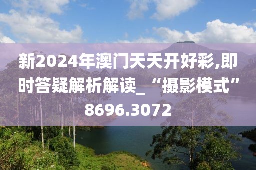 新2024年澳门天天开好彩,即时答疑解析解读_“摄影模式”8696.3072