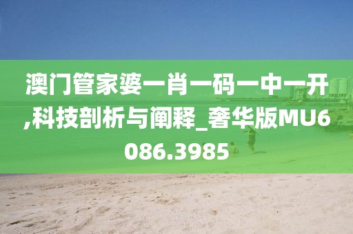 澳门管家婆一肖一码一中一开,科技剖析与阐释_奢华版MU6086.3985
