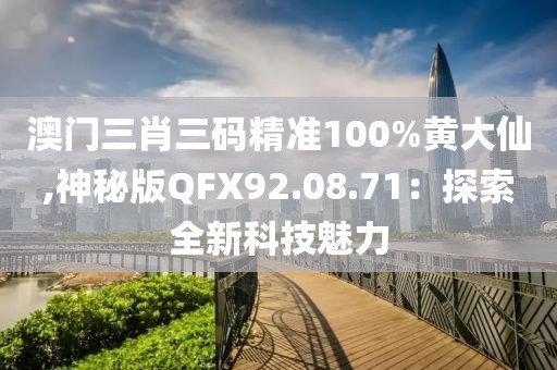 澳门三肖三码精准100%黄大仙,神秘版QFX92.08.71：探索全新科技魅力