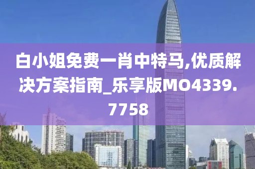 白小姐免费一肖中特马,优质解决方案指南_乐享版MO4339.7758