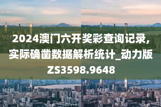 2024澳门六开奖彩查询记录,实际确凿数据解析统计_动力版ZS3598.9648