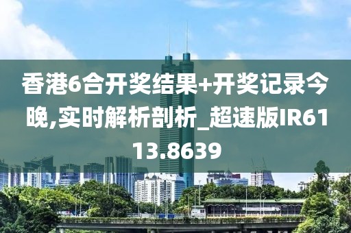 香港6合开奖结果+开奖记录今晚,实时解析剖析_超速版IR6113.8639
