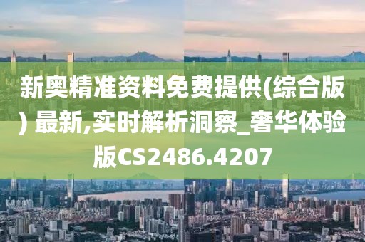 新奥精准资料免费提供(综合版) 最新,实时解析洞察_奢华体验版CS2486.4207
