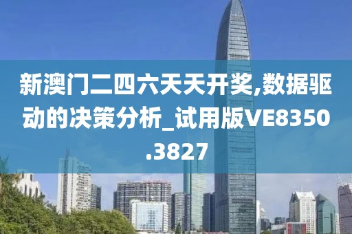 新澳门二四六天天开奖,数据驱动的决策分析_试用版VE8350.3827