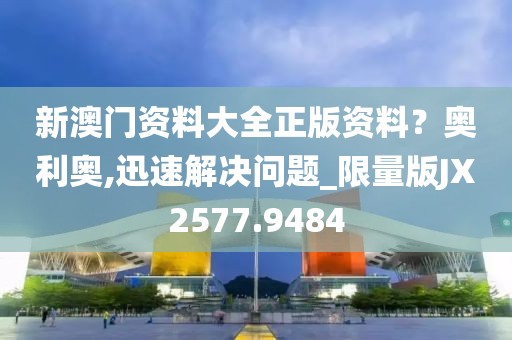 新澳门资料大全正版资料？奥利奥,迅速解决问题_限量版JX2577.9484