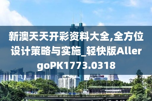 新澳天天开彩资料大全,全方位设计策略与实施_轻快版AllergoPK1773.0318