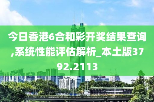 今日香港6合和彩开奖结果查询,系统性能评估解析_本土版3792.2113