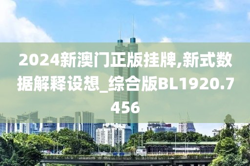 2024新澳门正版挂牌,新式数据解释设想_综合版BL1920.7456