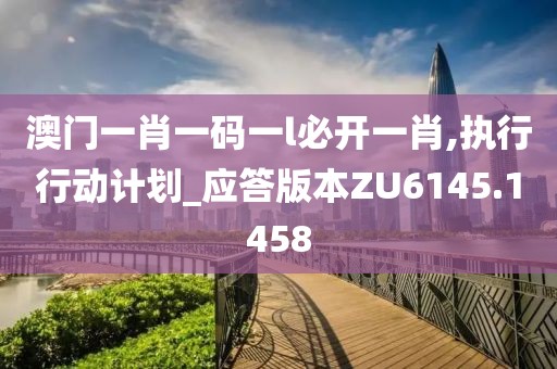 澳门一肖一码一l必开一肖,执行行动计划_应答版本ZU6145.1458