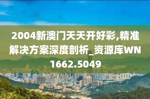 2004新澳门天天开好彩,精准解决方案深度剖析_资源库WN1662.5049