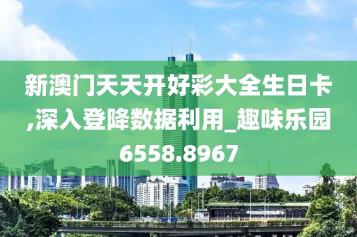 新澳门天天开好彩大全生日卡,深入登降数据利用_趣味乐园6558.8967