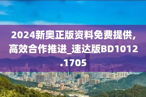 2024新奥正版资料免费提供,高效合作推进_速达版BD1012.1705