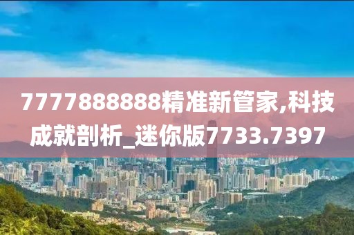 7777888888精准新管家,科技成就剖析_迷你版7733.7397