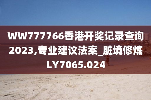 WW777766香港开奖记录查询2023,专业建议法案_脏境修炼LY7065.024