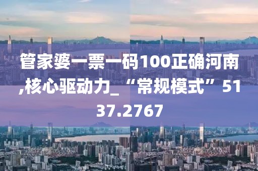 管家婆一票一码100正确河南,核心驱动力_“常规模式”5137.2767
