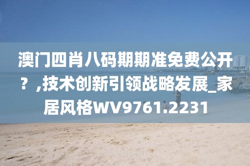 澳门四肖八码期期准免费公开？,技术创新引领战略发展_家居风格WV9761.2231