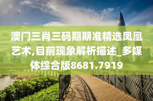 澳门三肖三码期期准精选凤凰艺术,目前现象解析描述_多媒体综合版8681.7919