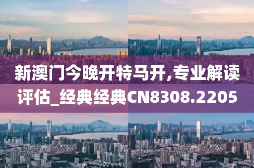 新澳门今晚开特马开,专业解读评估_经典经典CN8308.2205