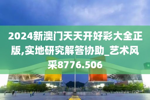 2024新澳门天天开好彩大全正版,实地研究解答协助_艺术风采8776.506
