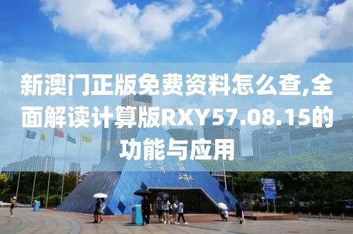 新澳门正版免费资料怎么查,全面解读计算版RXY57.08.15的功能与应用