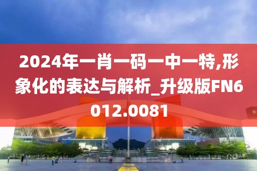 2024年一肖一码一中一特,形象化的表达与解析_升级版FN6012.0081