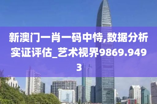 新澳门一肖一码中恃,数据分析实证评估_艺术视界9869.9493
