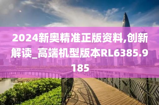 2024新奥精准正版资料,创新解读_高端机型版本RL6385.9185