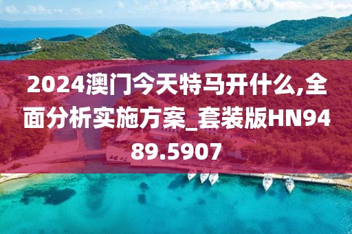 2024澳门今天特马开什么,全面分析实施方案_套装版HN9489.5907