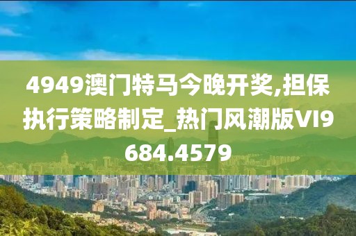 4949澳门特马今晚开奖,担保执行策略制定_热门风潮版VI9684.4579