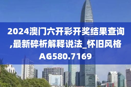 2024澳门六开彩开奖结果查询,最新碎析解释说法_怀旧风格AG580.7169