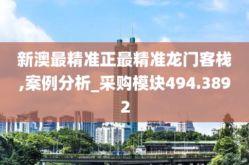 新澳最精准正最精准龙门客栈,案例分析_采购模块494.3892