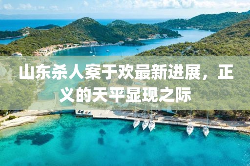 山东杀人案于欢最新进展，正义的天平显现之际