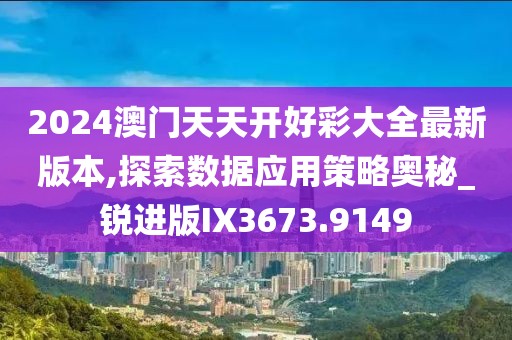 2024澳门天天开好彩大全最新版本,探索数据应用策略奥秘_锐进版IX3673.9149