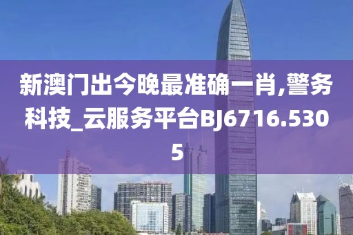 新澳门出今晚最准确一肖,警务科技_云服务平台BJ6716.5305