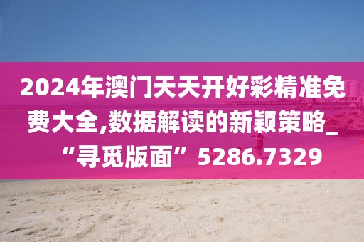 2024年澳门天天开好彩精准免费大全,数据解读的新颖策略_“寻觅版面”5286.7329