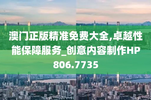 澳门正版精准免费大全,卓越性能保障服务_创意内容制作HP806.7735