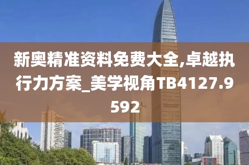 新奥精准资料免费大全,卓越执行力方案_美学视角TB4127.9592