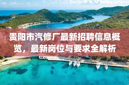 贵阳市汽修厂最新招聘信息概览，最新岗位与要求全解析