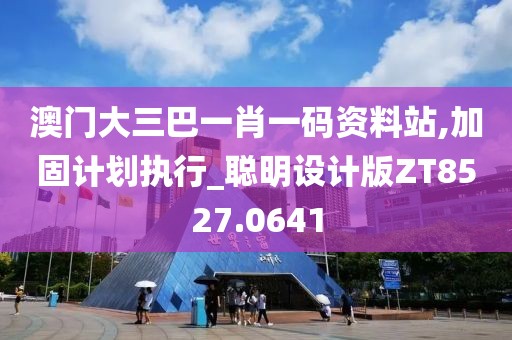 澳门大三巴一肖一码资料站,加固计划执行_聪明设计版ZT8527.0641